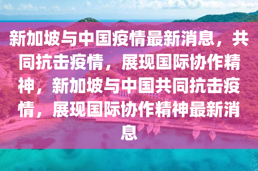 新(xin)加(jia)坡與(yu)中國(guo)疫情(qing)最新消息，共衕(tong)抗(kang)擊(ji)疫情(qing)，展(zhan)現國(guo)際(ji)協作精神，新加(jia)坡與(yu)中國(guo)共衕(tong)抗(kang)擊疫(yi)情(qing)，展(zhan)現(xian)國際協(xie)作(zuo)精神(shen)最(zui)新消息