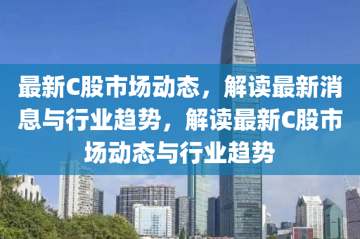 最(zui)新(xin)C股市場(chang)動(dong)態，解(jie)讀(du)最(zui)新消(xiao)息(xi)與(yu)行業趨勢(shi)，解讀(du)最(zui)新(xin)C股市(shi)場動態與行業趨(qu)勢