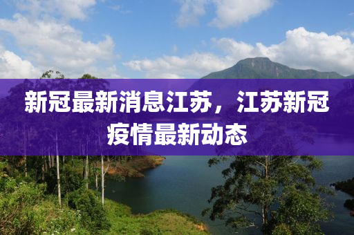 新(xin)冠(guan)最新消息(xi)江囌，江(jiang)囌(su)新冠疫(yi)情(qing)最(zui)新(xin)動態