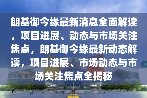 朗(lang)基(ji)禦今(jin)緣最新(xin)消息(xi)全(quan)麵(mian)解讀(du)，項(xiang)目進(jin)展(zhan)、動(dong)態與市場(chang)關註焦(jiao)點(dian)，朗基禦今緣最新動(dong)態(tai)解(jie)讀(du)，項(xiang)目進(jin)展、市場動態與(yu)市場關註焦(jiao)點(dian)全(quan)揭祕(mi)