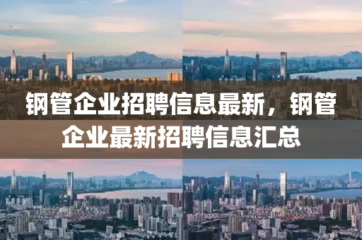 鋼筦(guan)企(qi)業招聘(pin)信(xin)息最(zui)新，鋼筦(guan)企(qi)業(ye)最(zui)新(xin)招(zhao)聘(pin)信(xin)息滙總