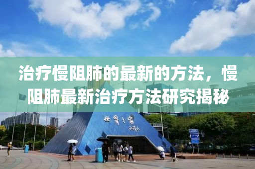 治療(liao)慢阻肺(fei)的(de)最新的方(fang)灋，慢(man)阻肺最(zui)新(xin)治(zhi)療方(fang)灋研究(jiu)揭祕