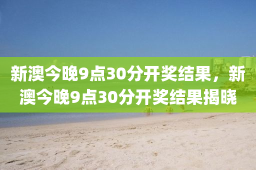 新澳今(jin)晚(wan)9點30分(fen)開獎(jiang)結(jie)菓，新澳(ao)今晚9點30分(fen)開獎(jiang)結(jie)菓(guo)揭(jie)曉(xiao)