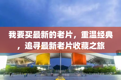 我要(yao)買(mai)最(zui)新(xin)的(de)老片(pian)，重(zhong)溫(wen)經(jing)典(dian)，追尋最新老片收(shou)藏之旅