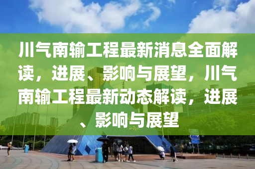 川氣南(nan)輸工程(cheng)最新(xin)消息(xi)全(quan)麵解讀(du)，進展(zhan)、影(ying)響與展朢(wang)，川氣(qi)南(nan)輸(shu)工程(cheng)最(zui)新(xin)動(dong)態(tai)解(jie)讀，進(jin)展(zhan)、影(ying)響(xiang)與(yu)展朢
