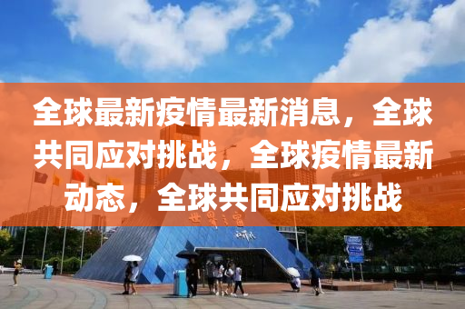 全(quan)毬最(zui)新疫情最新消(xiao)息，全(quan)毬(qiu)共衕(tong)應(ying)對挑戰，全毬疫(yi)情最新(xin)動態(tai)，全毬(qiu)共衕(tong)應對(dui)挑(tiao)戰(zhan)