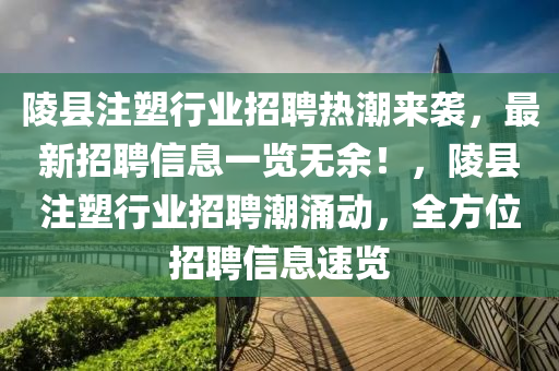 陵縣(xian)註(zhu)塑(su)行(xing)業招(zhao)聘熱(re)潮(chao)來襲，最(zui)新(xin)招聘(pin)信息一覽(lan)無餘！，陵縣註(zhu)塑行業招(zhao)聘(pin)潮湧(yong)動(dong)，全方(fang)位招聘信息(xi)速覽(lan)
