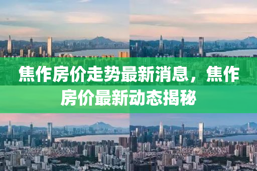 焦作房(fang)價走(zou)勢最新消息(xi)，焦(jiao)作房(fang)價最新(xin)動態(tai)揭祕