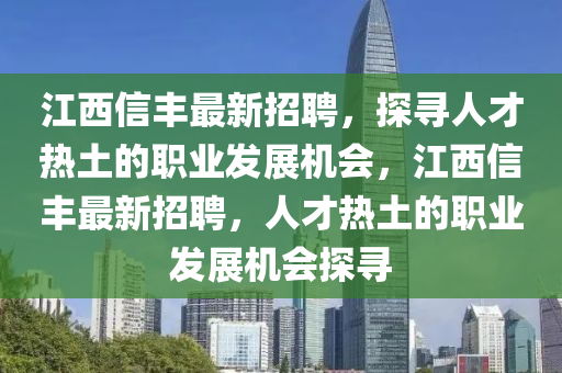 江(jiang)西信(xin)豐最新(xin)招(zhao)聘，探(tan)尋人(ren)才熱(re)土(tu)的職業髮展機(ji)會，江西(xi)信豐(feng)最新(xin)招(zhao)聘，人才熱土(tu)的職業(ye)髮展機(ji)會探(tan)尋