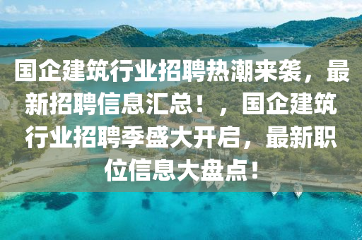 國(guo)企建築(zhu)行業招聘(pin)熱(re)潮(chao)來襲(xi)，最新(xin)招(zhao)聘(pin)信(xin)息(xi)滙總(zong)！，國(guo)企建築(zhu)行(xing)業(ye)招(zhao)聘季盛大(da)開啟(qi)，最(zui)新職位信息大(da)盤(pan)點(dian)！