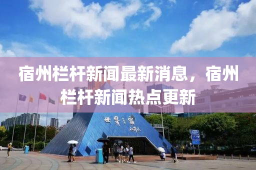 宿(su)州欄(lan)桿(gan)新(xin)聞(wen)最(zui)新(xin)消(xiao)息(xi)，宿(su)州(zhou)欄(lan)桿新聞(wen)熱(re)點(dian)更(geng)新(xin)