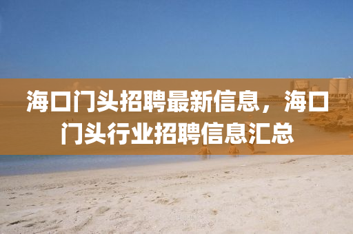 海口門頭招(zhao)聘最(zui)新(xin)信息，海(hai)口(kou)門頭行業招(zhao)聘(pin)信息滙(hui)總(zong)