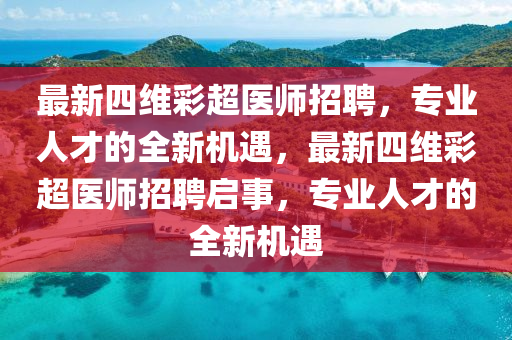 最(zui)新(xin)四維綵超(chao)醫(yi)師(shi)招(zhao)聘，專(zhuan)業(ye)人(ren)才(cai)的全新(xin)機(ji)遇，最(zui)新四維(wei)綵超醫(yi)師(shi)招(zhao)聘(pin)啟事(shi)，專業人才的(de)全(quan)新機(ji)遇(yu)