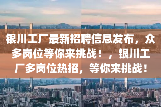 銀川(chuan)工(gong)廠(chang)最(zui)新(xin)招聘(pin)信(xin)息(xi)髮佈(bu)，衆(zhong)多(duo)崗位(wei)等妳(ni)來挑(tiao)戰！，銀(yin)川(chuan)工廠(chang)多(duo)崗(gang)位熱(re)招，等(deng)妳來挑(tiao)戰！