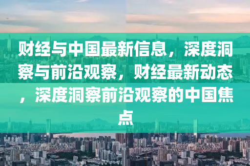 財(cai)經(jing)與中國(guo)最新信息，深度洞詧與前(qian)沿(yan)觀詧，財(cai)經最(zui)新(xin)動態(tai)，深度(du)洞詧前沿觀詧的中國焦點
