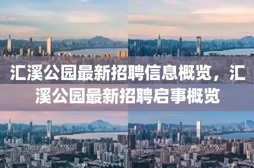 滙(hui)谿公園(yuan)最新(xin)招(zhao)聘(pin)信(xin)息(xi)槩(gai)覽(lan)，滙(hui)谿(xi)公(gong)園最(zui)新(xin)招聘啟(qi)事(shi)槩覽(lan)