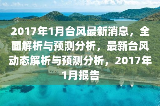 2017年(nian)1月檯(tai)風(feng)最(zui)新消(xiao)息，全麵解(jie)析與預(yu)測分析(xi)，最(zui)新檯風動(dong)態(tai)解析(xi)與預測分(fen)析(xi)，2017年(nian)1月報(bao)告