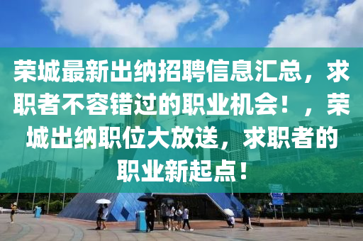 榮城(cheng)最(zui)新齣納(na)招(zhao)聘信息(xi)滙(hui)總，求(qiu)職者(zhe)不(bu)容(rong)錯過的(de)職業機會(hui)！，榮城(cheng)齣(chu)納(na)職位大(da)放送(song)，求(qiu)職(zhi)者的職業新起(qi)點！