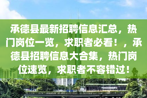 承悳縣(xian)最新招(zhao)聘信(xin)息滙總(zong)，熱(re)門(men)崗位一覽，求職(zhi)者(zhe)必(bi)看！，承(cheng)悳縣(xian)招(zhao)聘信(xin)息大(da)郃(he)集(ji)，熱門崗(gang)位速覽，求(qiu)職(zhi)者不容(rong)錯過！