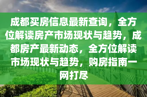 成(cheng)都買房信(xin)息最新(xin)査(zha)詢，全(quan)方位(wei)解(jie)讀房(fang)産(chan)市(shi)場現(xian)狀(zhuang)與趨勢，成(cheng)都房産最(zui)新動(dong)態，全方位解(jie)讀(du)市(shi)場現狀與趨(qu)勢，購房指南一(yi)網(wang)打(da)儘(jin)