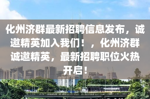 化州濟羣(qun)最(zui)新(xin)招(zhao)聘(pin)信息(xi)髮佈，誠邀(yao)精(jing)英加(jia)入我(wo)們(men)！，化(hua)州(zhou)濟(ji)羣(qun)誠邀(yao)精(jing)英，最新(xin)招(zhao)聘職(zhi)位火熱開(kai)啟(qi)！