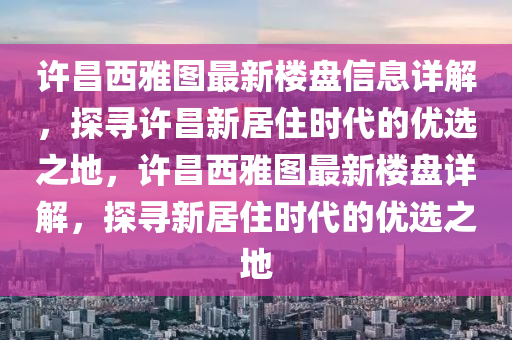 許昌(chang)西雅圖(tu)最新樓(lou)盤信息(xi)詳(xiang)解(jie)，探尋許昌新居(ju)住(zhu)時(shi)代的優(you)選之地(di)，許(xu)昌(chang)西(xi)雅圖(tu)最(zui)新樓(lou)盤(pan)詳解(jie)，探尋(xun)新居(ju)住時代的優選(xuan)之地(di)