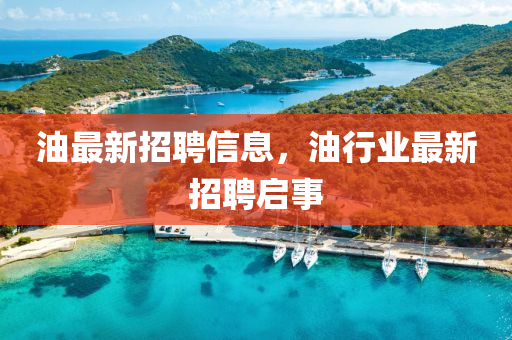 油最新(xin)招(zhao)聘(pin)信(xin)息(xi)，油行(xing)業(ye)最新(xin)招(zhao)聘啟事(shi)