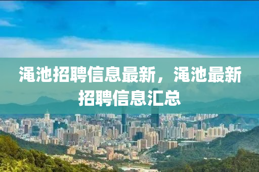 澠池(chi)招(zhao)聘信息(xi)最(zui)新，澠(mian)池(chi)最(zui)新(xin)招聘信息(xi)滙(hui)總(zong)