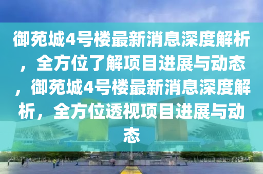 禦(yu)苑城4號(hao)樓(lou)最(zui)新(xin)消(xiao)息深(shen)度(du)解(jie)析(xi)，全(quan)方(fang)位(wei)了(le)解(jie)項目(mu)進(jin)展與(yu)動(dong)態，禦苑(yuan)城(cheng)4號(hao)樓(lou)最新(xin)消息深(shen)度(du)解(jie)析，全方(fang)位透(tou)視項(xiang)目(mu)進展(zhan)與動(dong)態(tai)