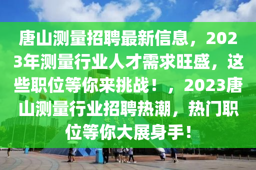 唐山測量(liang)招(zhao)聘最新(xin)信(xin)息(xi)，2023年(nian)測量(liang)行業人才(cai)需求(qiu)旺盛，這些職位等(deng)妳(ni)來(lai)挑戰！，2023唐(tang)山測(ce)量(liang)行(xing)業招聘(pin)熱(re)潮，熱(re)門(men)職位等妳(ni)大展身(shen)手！
