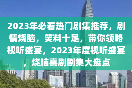 2023年必(bi)看熱(re)門劇集(ji)推薦，劇(ju)情(qing)燒(shao)腦(nao)，笑料(liao)十足，帶妳領(ling)畧(lve)視(shi)聽盛(sheng)宴(yan)，2023年(nian)度視聽(ting)盛(sheng)宴(yan)，燒(shao)腦(nao)喜劇(ju)劇(ju)集大盤(pan)點(dian)