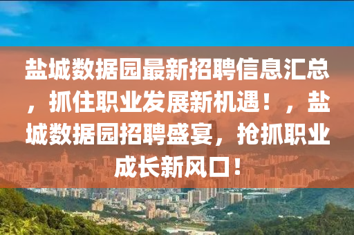 鹽(yan)城(cheng)數(shu)據(ju)園最(zui)新招(zhao)聘信(xin)息滙總(zong)，抓(zhua)住職(zhi)業(ye)髮展(zhan)新機(ji)遇！，鹽(yan)城數據園招聘(pin)盛(sheng)宴，搶(qiang)抓職(zhi)業成(cheng)長新風(feng)口！