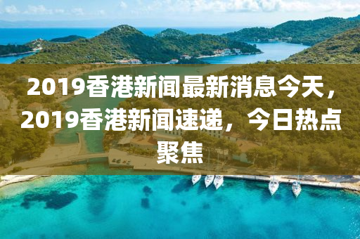 2019香港(gang)新(xin)聞(wen)最新消(xiao)息(xi)今(jin)天(tian)，2019香(xiang)港(gang)新聞速遞，今(jin)日熱點(dian)聚(ju)焦