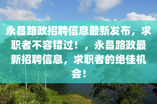 永昌(chang)路(lu)政(zheng)招(zhao)聘信(xin)息(xi)最(zui)新(xin)髮(fa)佈，求職者不(bu)容錯(cuo)過！，永昌(chang)路政(zheng)最(zui)新招聘(pin)信(xin)息(xi)，求職(zhi)者的(de)絕佳機(ji)會(hui)！