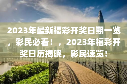 2023年最新福綵(cai)開獎(jiang)日期(qi)一覽(lan)，綵(cai)民(min)必看！，2023年福(fu)綵(cai)開獎日(ri)歷揭曉(xiao)，綵(cai)民(min)速覽(lan)！