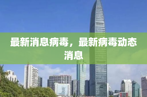 最(zui)新(xin)消息(xi)病毒，最新(xin)病(bing)毒(du)動態(tai)消(xiao)息(xi)
