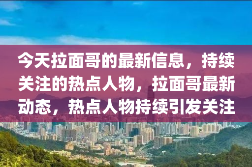 今(jin)天(tian)拉(la)麵哥(ge)的(de)最(zui)新(xin)信(xin)息(xi)，持(chi)續(xu)關註的熱(re)點(dian)人物(wu)，拉麵哥(ge)最(zui)新(xin)動(dong)態，熱點(dian)人物持(chi)續(xu)引(yin)髮關註(zhu)