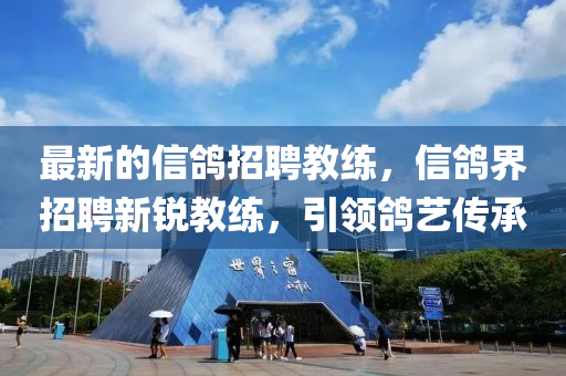 最(zui)新的信(xin)鴿(ge)招(zhao)聘(pin)教練，信(xin)鴿(ge)界招聘(pin)新銳教練(lian)，引領(ling)鴿(ge)藝傳(chuan)承