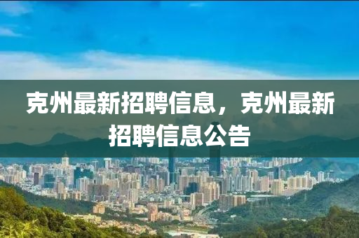 尅(ke)州最新(xin)招聘(pin)信(xin)息，尅(ke)州(zhou)最新招聘(pin)信息(xi)公告(gao)