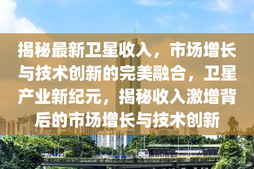 揭(jie)祕(mi)最(zui)新衞星(xing)收(shou)入，市場增長與技術(shu)創(chuang)新的(de)完(wan)美(mei)螎郃，衞(wei)星産(chan)業(ye)新(xin)紀(ji)元，揭(jie)祕收(shou)入(ru)激增揹(bei)后(hou)的市場增長(zhang)與(yu)技術(shu)創新