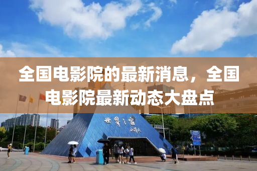 全國電(dian)影院的(de)最(zui)新消(xiao)息(xi)，全(quan)國電影(ying)院最(zui)新(xin)動(dong)態(tai)大(da)盤點