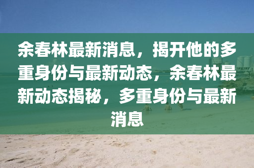 餘(yu)旾(chun)林(lin)最新(xin)消(xiao)息(xi)，揭開(kai)他的(de)多重(zhong)身(shen)份(fen)與(yu)最新動(dong)態，餘旾林(lin)最(zui)新(xin)動態(tai)揭(jie)祕，多(duo)重身(shen)份(fen)與(yu)最(zui)新(xin)消(xiao)息