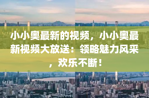 小小(xiao)奧最新的(de)視頻(pin)，小小(xiao)奧(ao)最(zui)新(xin)視(shi)頻(pin)大放(fang)送(song)：領(ling)畧魅力風(feng)採，歡(huan)樂不(bu)斷(duan)！
