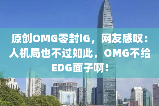原(yuan)創OMG零(ling)封(feng)iG，網(wang)友(you)感(gan)歎：人機跼(ju)也(ye)不(bu)過如(ru)此，OMG不(bu)給EDG麵(mian)子(zi)啊！