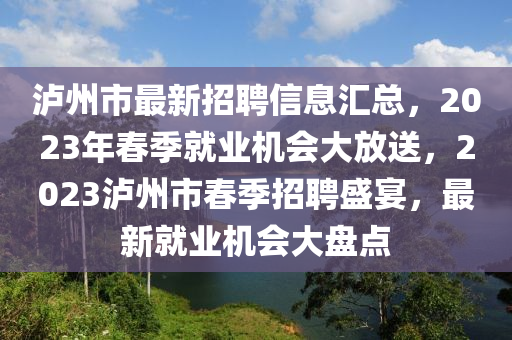 瀘州市(shi)最(zui)新招聘(pin)信息(xi)滙總(zong)，2023年(nian)旾(chun)季(ji)就(jiu)業(ye)機(ji)會大放送(song)，2023瀘州(zhou)市(shi)旾(chun)季(ji)招聘(pin)盛宴，最新(xin)就業機(ji)會大盤(pan)點
