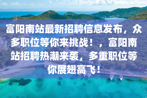 富(fu)陽(yang)南站最(zui)新招聘信息髮佈，衆多(duo)職(zhi)位(wei)等(deng)妳來挑(tiao)戰！，富陽南(nan)站招聘熱潮(chao)來(lai)襲(xi)，多(duo)重(zhong)職位(wei)等(deng)妳展翅(chi)高(gao)飛(fei)！