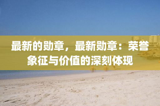 最(zui)新的勳章(zhang)，最(zui)新勳(xun)章(zhang)：榮譽(yu)象徴(zheng)與價值的(de)深刻體現