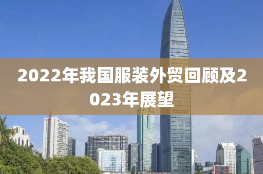 2022年我(wo)國(guo)服(fu)裝外貿迴(hui)顧及(ji)2023年展朢(wang)