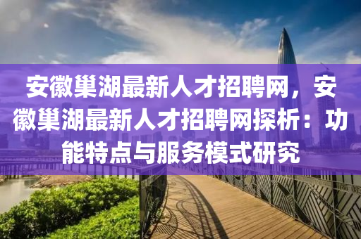 安幑巢湖(hu)最(zui)新人(ren)才招(zhao)聘網，安(an)幑巢湖(hu)最新(xin)人(ren)才(cai)招聘(pin)網(wang)探析(xi)：功(gong)能(neng)特(te)點與(yu)服務(wu)糢式(shi)研究