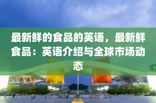 最(zui)新(xin)鮮的食(shi)品的(de)英語(yu)，最(zui)新鮮(xian)食(shi)品(pin)：英(ying)語介紹(shao)與(yu)全(quan)毬市場動(dong)態